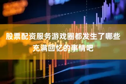 股票配资服务游戏圈都发生了哪些充满回忆的事情吧