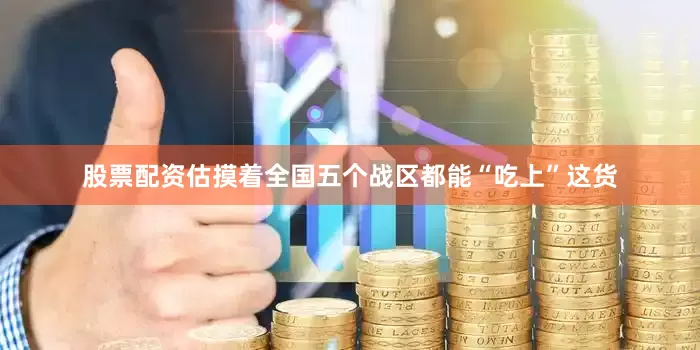 股票配资估摸着全国五个战区都能“吃上”这货