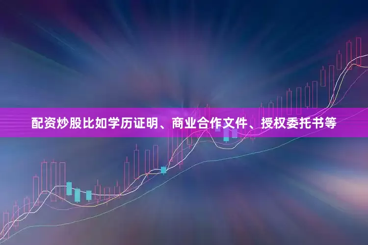 配资炒股比如学历证明、商业合作文件、授权委托书等