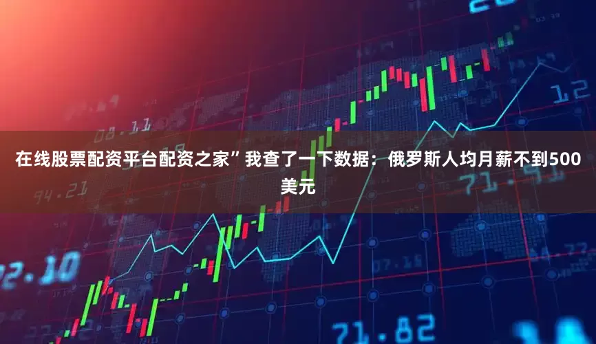 在线股票配资平台配资之家”我查了一下数据：俄罗斯人均月薪不到500美元