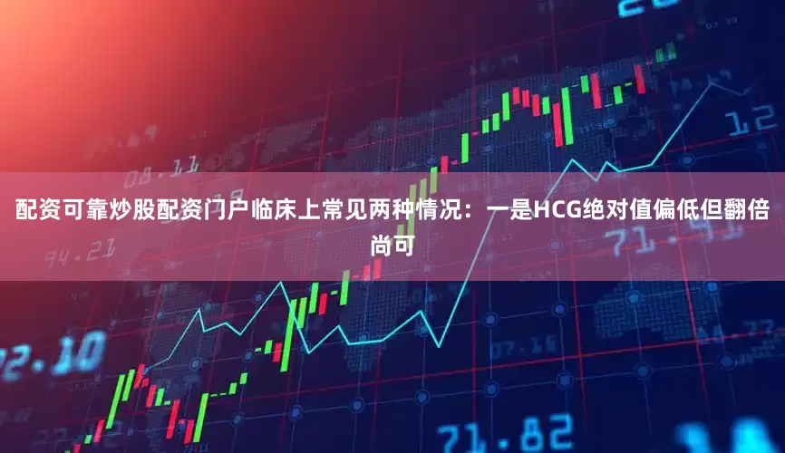 配资可靠炒股配资门户临床上常见两种情况：一是HCG绝对值偏低但翻倍尚可