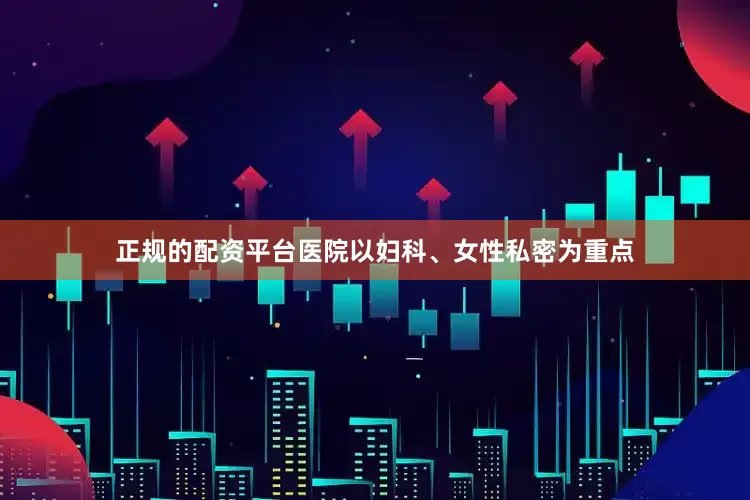 正规的配资平台医院以妇科、女性私密为重点