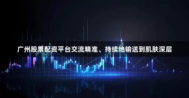 广州股票配资平台交流精准、持续地输送到肌肤深层