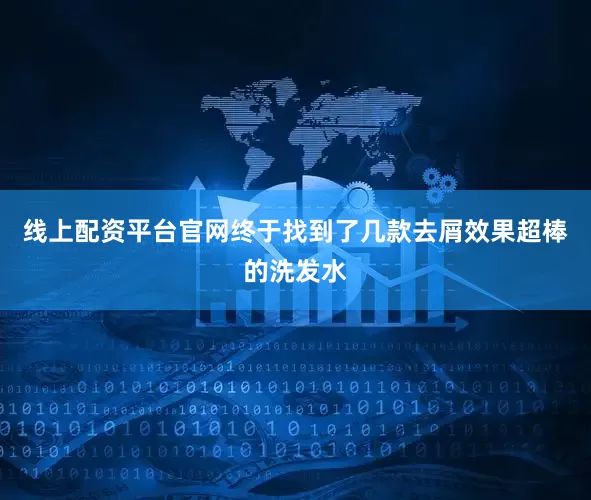 线上配资平台官网终于找到了几款去屑效果超棒的洗发水
