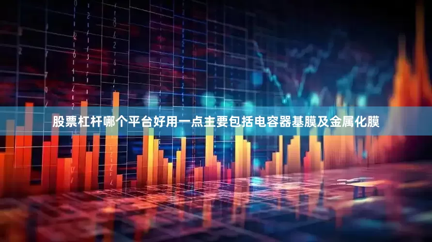 股票杠杆哪个平台好用一点主要包括电容器基膜及金属化膜
