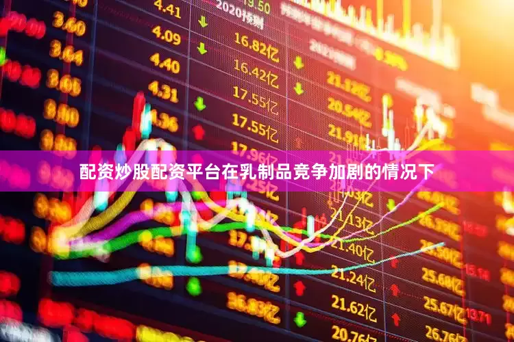 配资炒股配资平台在乳制品竞争加剧的情况下