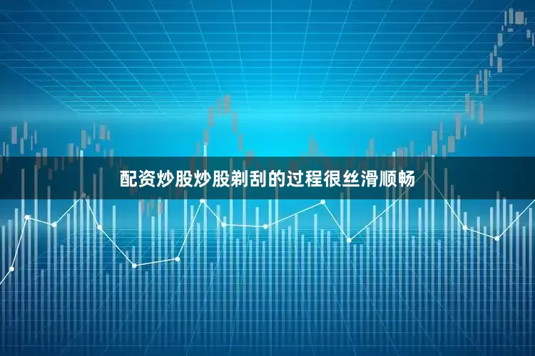 配资炒股炒股剃刮的过程很丝滑顺畅