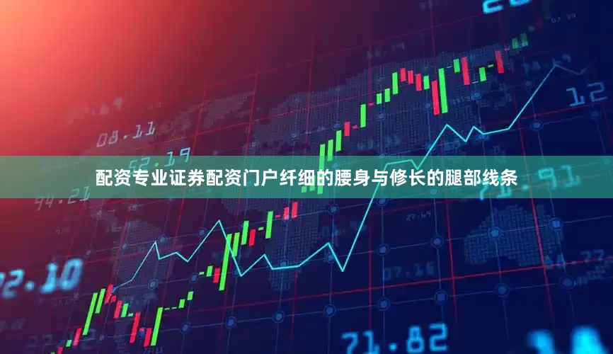 配资专业证券配资门户纤细的腰身与修长的腿部线条