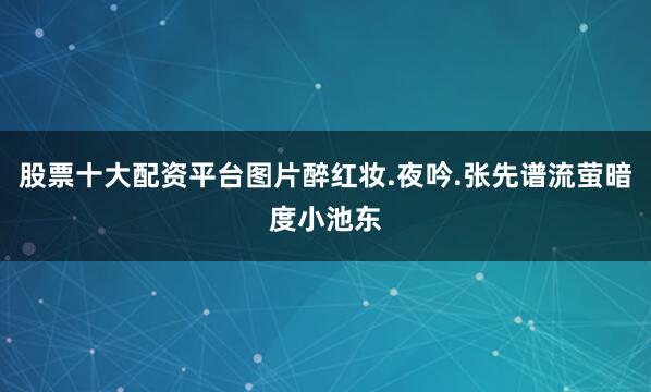 股票十大配资平台图片醉红妆.夜吟.张先谱流萤暗度小池东