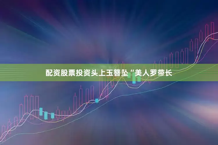 配资股票投资头上玉簪坠“美人罗带长