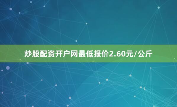 炒股配资开户网最低报价2.60元/公斤