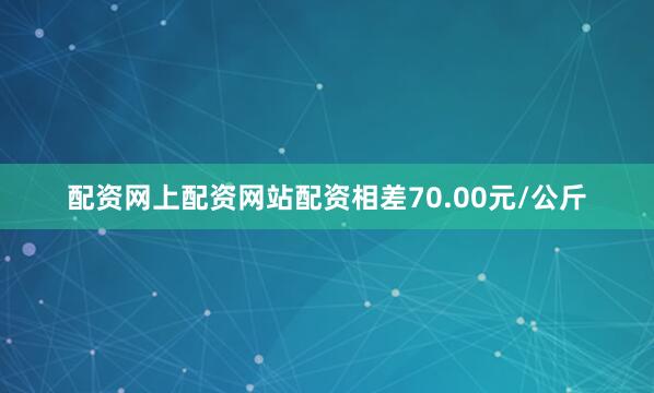 配资网上配资网站配资相差70.00元/公斤
