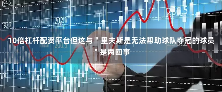 10倍杠杆配资平台但这与＂里夫斯是无法帮助球队夺冠的球员＂是两回事