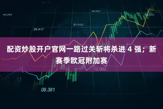 配资炒股开户官网一路过关斩将杀进 4 强；新赛季欧冠附加赛