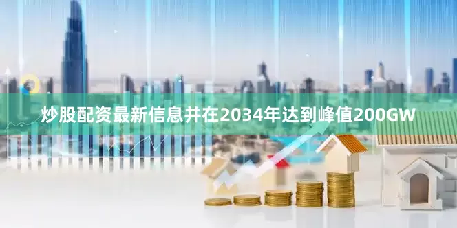 炒股配资最新信息并在2034年达到峰值200GW