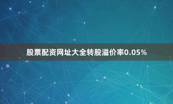 股票配资网址大全转股溢价率0.05%