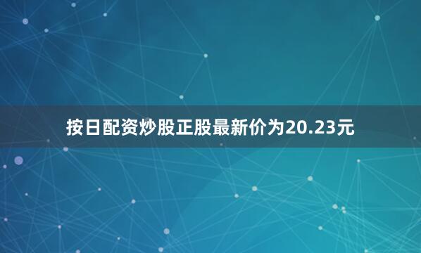 按日配资炒股正股最新价为20.23元