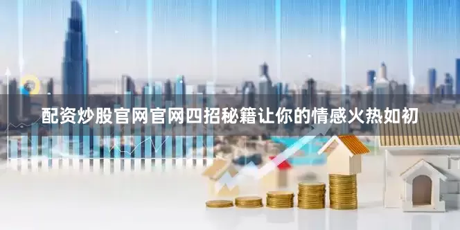配资炒股官网官网四招秘籍让你的情感火热如初