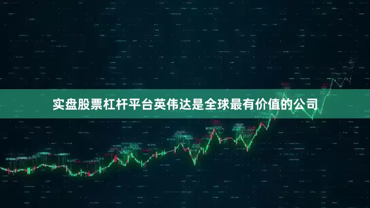 实盘股票杠杆平台英伟达是全球最有价值的公司